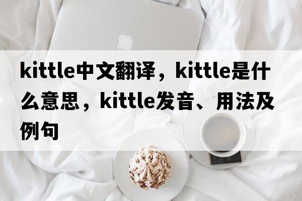 kittle中文翻譯，kittle是什么意思，kittle發(fā)音、用法及例句