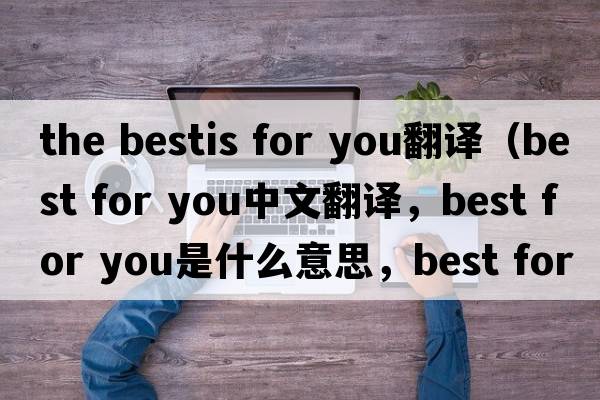 the bestis for you翻譯（best for you中文翻譯，best for you是什么意思，best for you發(fā)音、用法及例句）