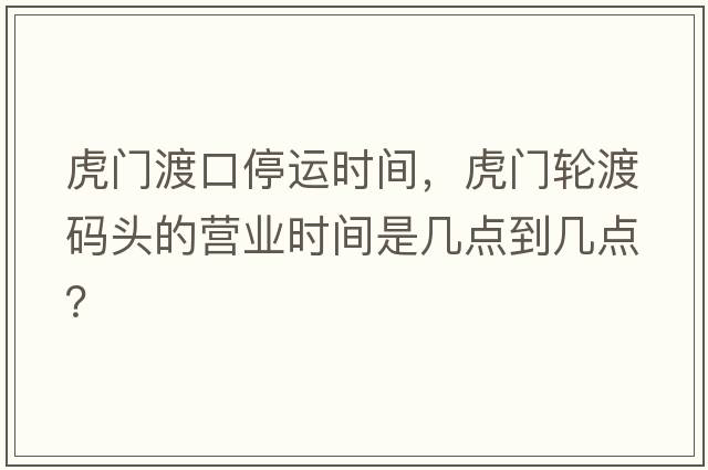 虎門(mén)渡口停運時(shí)間，虎門(mén)輪渡碼頭的營(yíng)業(yè)時(shí)間是幾點(diǎn)到幾點(diǎn)？