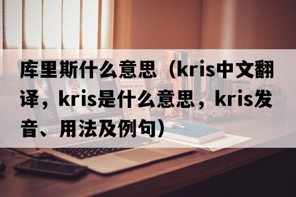 庫里斯什么意思（Kris中文翻譯，Kris是什么意思，Kris發(fā)音、用法及例句）
