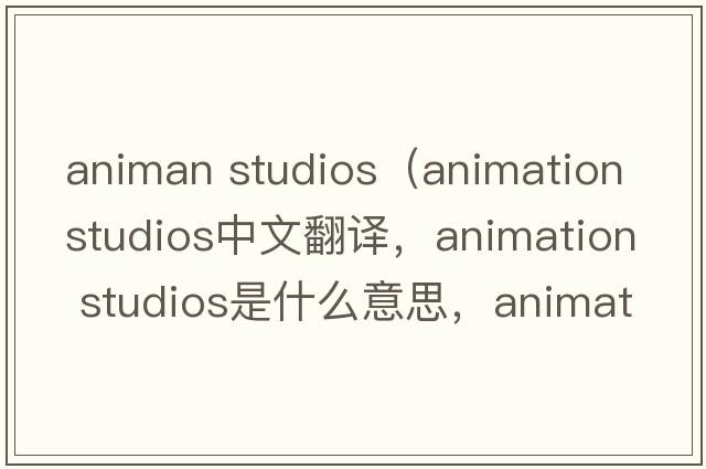 animan studios（animation studios中文翻譯，animation studios是什么意思，animation studios發(fā)音、用法及例句）