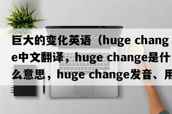 巨大的變化英語(yǔ)（huge change中文翻譯，huge change是什么意思，huge change發(fā)音、用法及例句）