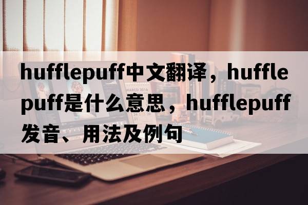 hufflepuff中文翻譯，hufflepuff是什么意思，hufflepuff發(fā)音、用法及例句
