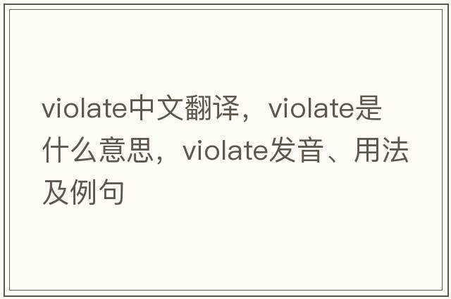 violate中文翻譯，violate是什么意思，violate發(fā)音、用法及例句