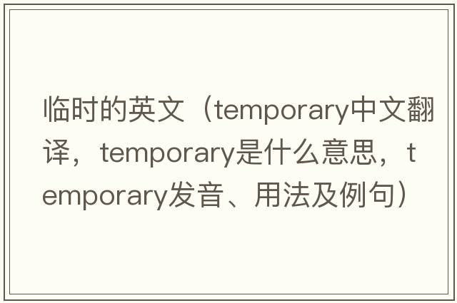臨時(shí)的英文（temporary中文翻譯，temporary是什么意思，temporary發(fā)音、用法及例句）