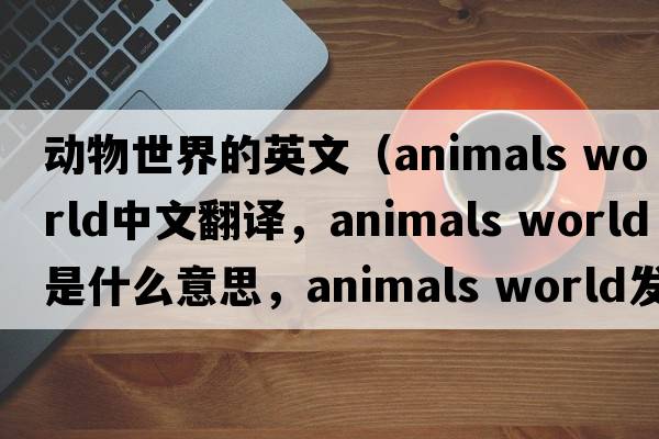 動(dòng)物世界的英文（animals world中文翻譯，animals world是什么意思，animals world發(fā)音、用法及例句）