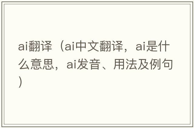 ai翻譯（ai中文翻譯，ai是什么意思，ai發(fā)音、用法及例句）