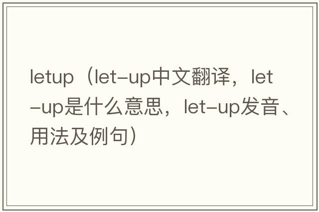 letup（let-up中文翻譯，let-up是什么意思，let-up發(fā)音、用法及例句）