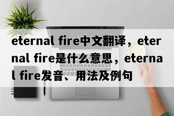 eternal fire中文翻譯，eternal fire是什么意思，eternal fire發(fā)音、用法及例句