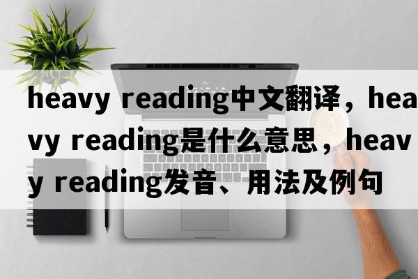 heavy reading中文翻譯，heavy reading是什么意思，heavy reading發(fā)音、用法及例句