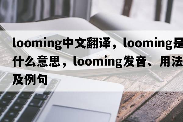 looming中文翻譯，looming是什么意思，looming發(fā)音、用法及例句