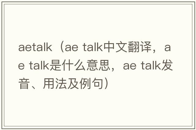 aetalk（ae talk中文翻譯，ae talk是什么意思，ae talk發(fā)音、用法及例句）
