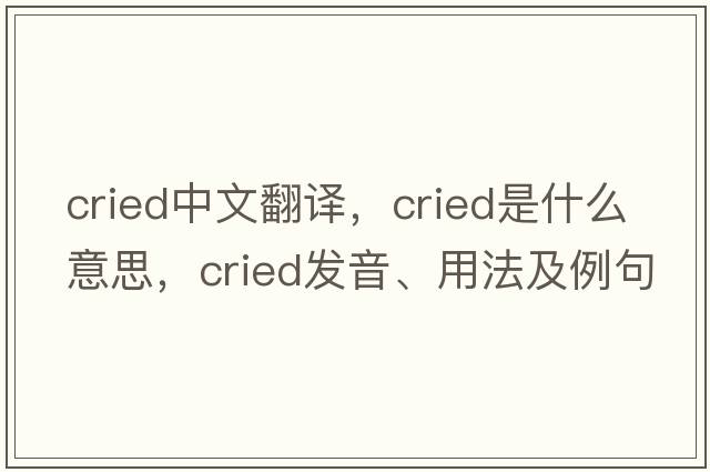 cried中文翻譯，cried是什么意思，cried發(fā)音、用法及例句