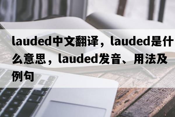 lauded中文翻譯，lauded是什么意思，lauded發(fā)音、用法及例句