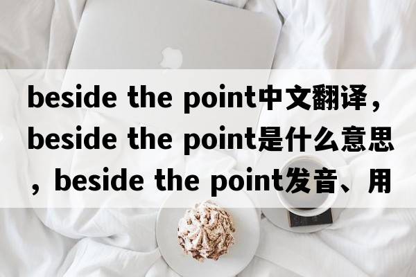 beside the point中文翻譯，beside the point是什么意思，beside the point發(fā)音、用法及例句