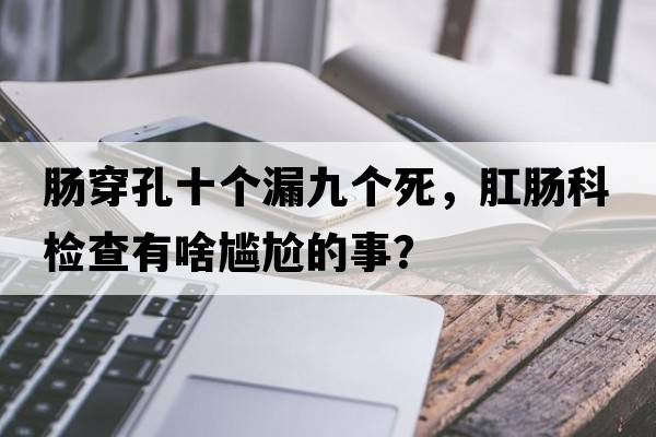 腸穿孔十個(gè)漏九個(gè)死，肛腸科檢查有啥尷尬的事？
