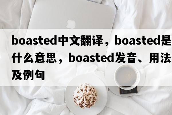 boasted中文翻譯，boasted是什么意思，boasted發(fā)音、用法及例句