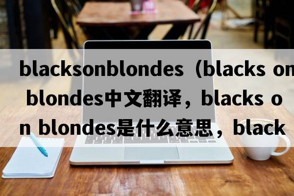 blacksonblondes（blacks on blondes中文翻譯，blacks on blondes是什么意思，blacks on blondes發(fā)音、用法及例句）