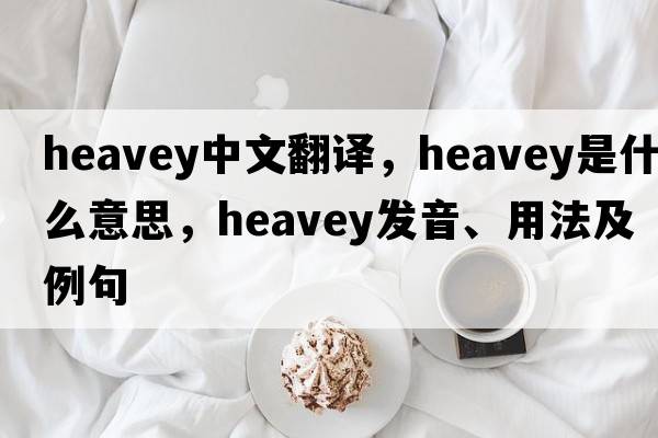 heavey中文翻譯，heavey是什么意思，heavey發(fā)音、用法及例句