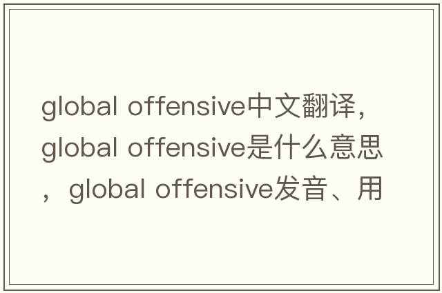 global offensive中文翻譯，global offensive是什么意思，global offensive發(fā)音、用法及例句
