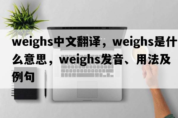 weighs中文翻譯，weighs是什么意思，weighs發(fā)音、用法及例句