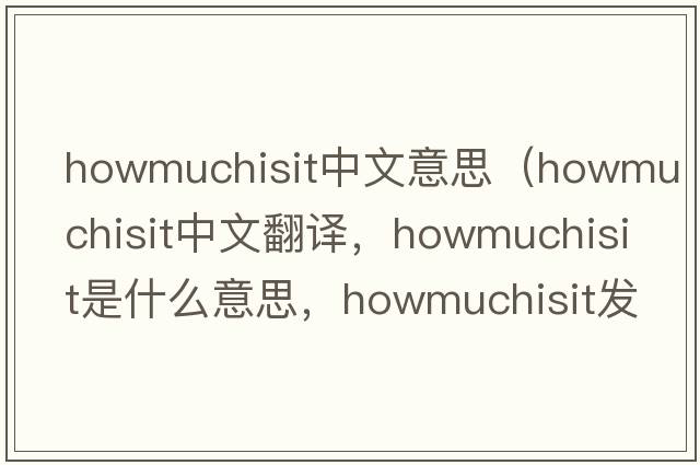 howmuchisit中文意思（howmuchisit中文翻譯，howmuchisit是什么意思，howmuchisit發(fā)音、用法及例句）