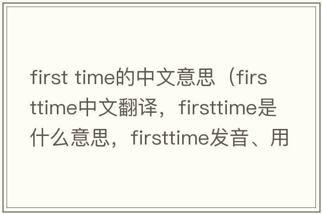 first time的中文意思（firsttime中文翻譯，firsttime是什么意思，firsttime發(fā)音、用法及例句）