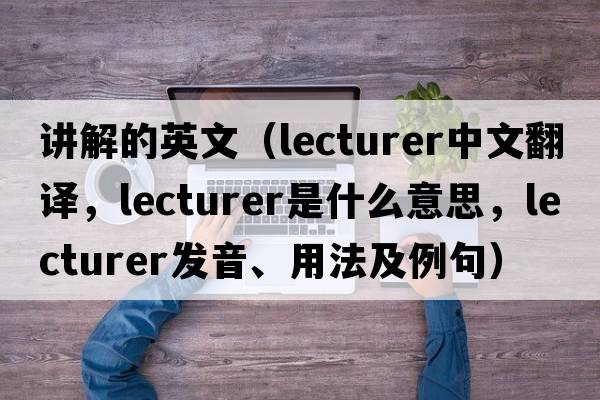 講解的英文（lecturer中文翻譯，lecturer是什么意思，lecturer發(fā)音、用法及例句）
