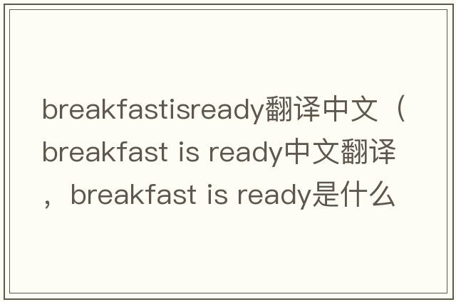 breakfastisready翻譯中文（breakfast is ready中文翻譯，breakfast is ready是什么意思，breakfast is ready發(fā)音、用法及例句）