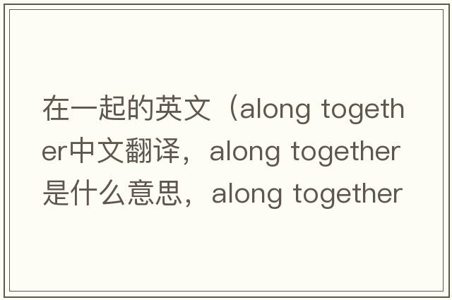 在一起的英文（along together中文翻譯，along together是什么意思，along together發(fā)音、用法及例句）