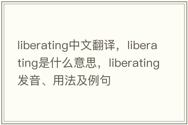 liberating中文翻譯，liberating是什么意思，liberating發(fā)音、用法及例句