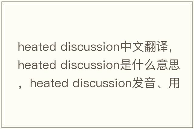 heated discussion中文翻譯，heated discussion是什么意思，heated discussion發(fā)音、用法及例句
