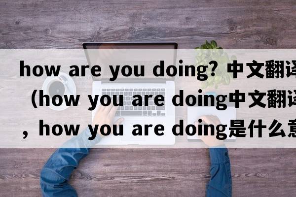 how are you doing? 中文翻譯（how you are doing中文翻譯，how you are doing是什么意思，how you are doing發(fā)音、用法及例句）