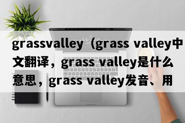 grassvalley（grass valley中文翻譯，grass valley是什么意思，grass valley發(fā)音、用法及例句）