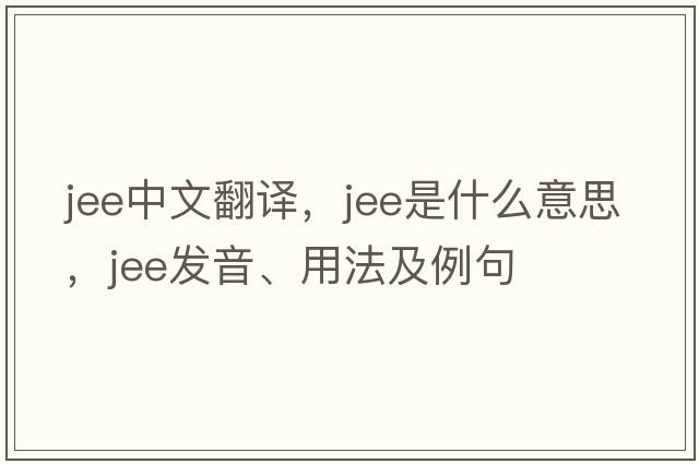 jee中文翻譯，jee是什么意思，jee發(fā)音、用法及例句