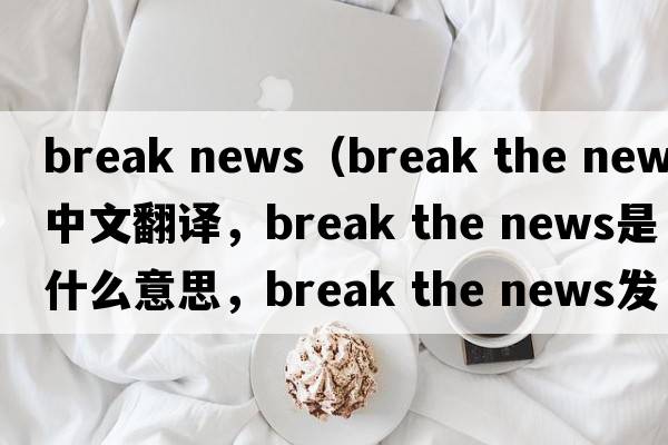 break news（break the news中文翻譯，break the news是什么意思，break the news發(fā)音、用法及例句）