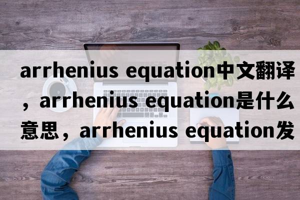 arrhenius equation中文翻譯，arrhenius equation是什么意思，arrhenius equation發(fā)音、用法及例句