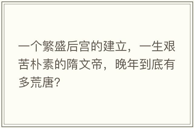 一個(gè)繁盛后宮的建立，一生艱苦樸素的隋文帝，晚年到底有多荒唐？
