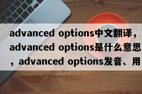 advanced options中文翻譯，advanced options是什么意思，advanced options發(fā)音、用法及例句