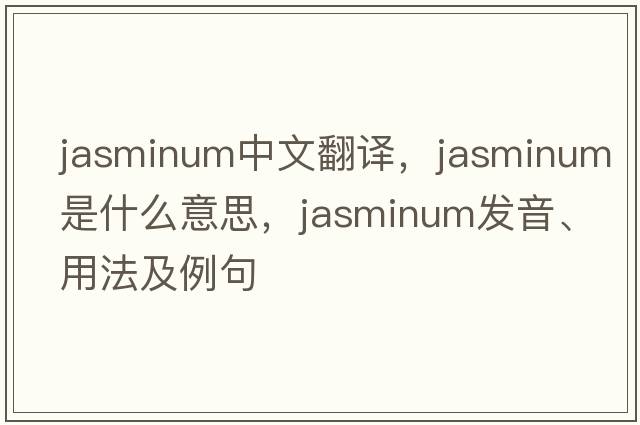 Jasminum中文翻譯，Jasminum是什么意思，Jasminum發(fā)音、用法及例句
