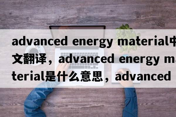 advanced energy material中文翻譯，advanced energy material是什么意思，advanced energy material發(fā)音、用法及例句