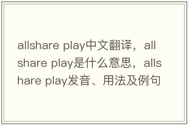 allshare play中文翻譯，allshare play是什么意思，allshare play發(fā)音、用法及例句