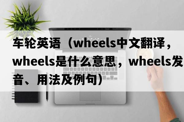 車(chē)輪英語(yǔ)（wheels中文翻譯，wheels是什么意思，wheels發(fā)音、用法及例句）
