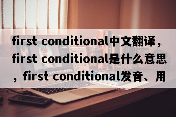 first conditional中文翻譯，first conditional是什么意思，first conditional發(fā)音、用法及例句