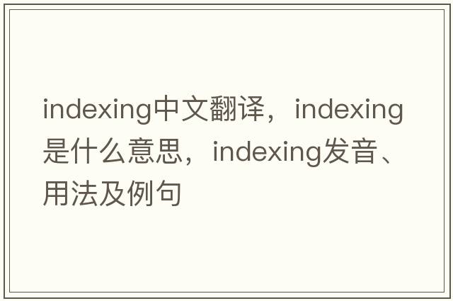 indexing中文翻譯，indexing是什么意思，indexing發(fā)音、用法及例句