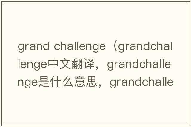 grand challenge（grandchallenge中文翻譯，grandchallenge是什么意思，grandchallenge發(fā)音、用法及例句）