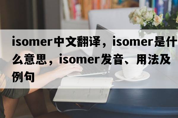isomer中文翻譯，isomer是什么意思，isomer發(fā)音、用法及例句