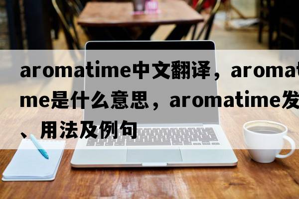 aromatime中文翻譯，aromatime是什么意思，aromatime發(fā)音、用法及例句