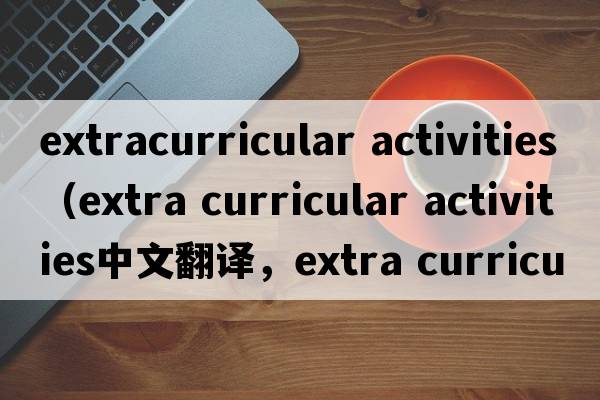 extracurricular activities（extra curricular activities中文翻譯，extra curricular activities是什么意思，extra cu