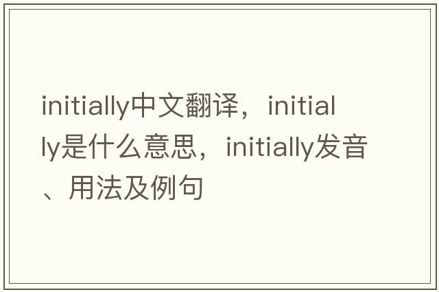 initially中文翻譯，initially是什么意思，initially發(fā)音、用法及例句